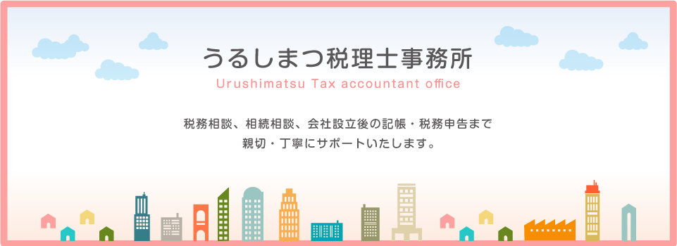 うるしまつ税理士事務所　Urushimatsu Tax accountant office　税務相談、相続相談、会社設立後の記帳・税務申告まで
          親切・丁寧にサポートいたします。
